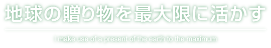 地球の贈り物を最大限に活かす